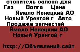 отопитель салона для Газ 3210 Волга. › Цена ­ 5 000 - Ямало-Ненецкий АО, Новый Уренгой г. Авто » Продажа запчастей   . Ямало-Ненецкий АО,Новый Уренгой г.